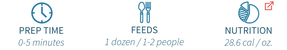 Preparation time: 0-5 minutes, Feeds: 1 dozen / 1-2 people, Nutritional Facts: 28.6 calories / 1oz.